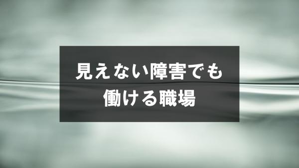 見えない障害でも働ける職場